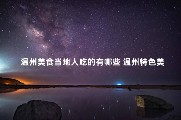 温州美食当地人吃的有哪些 温州特色美食一览